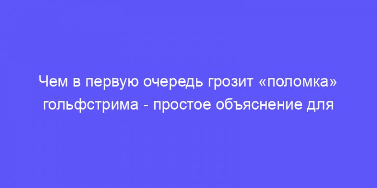 чем в первую очередь грозит «поломка» гольфстрима: объясняем простыми ...