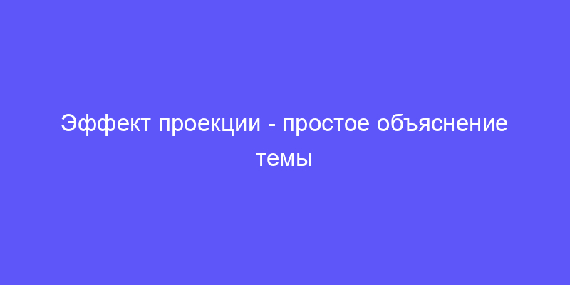 эффект проекции: объясняем простыми словами!