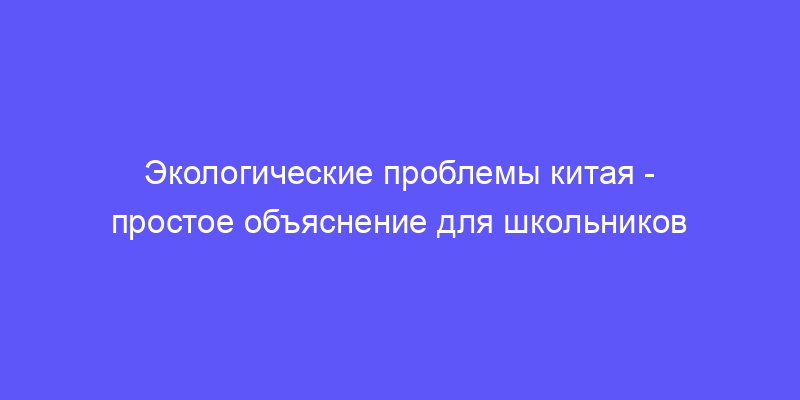 экологические проблемы китая: объясняем простыми словами!