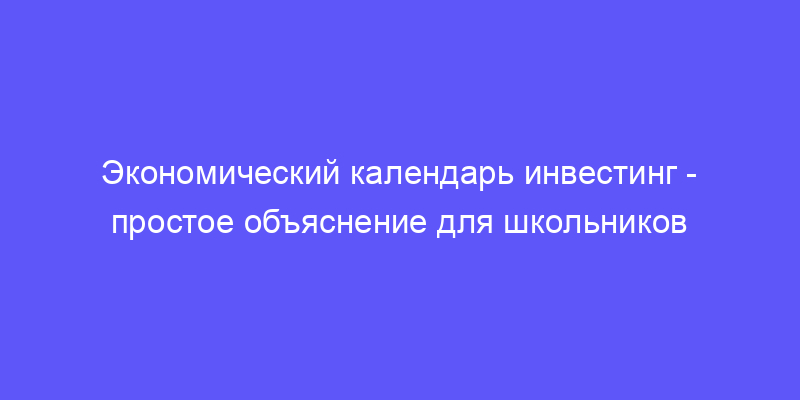 экономический календарь инвестинг: объясняем простыми словами!