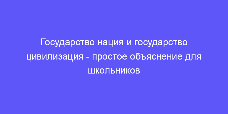 государство нация и государство цивилизация: объясняем простыми словами!