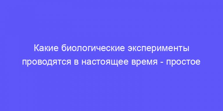 какие биологические эксперименты проводятся в настоящее время 5 класс сообщение