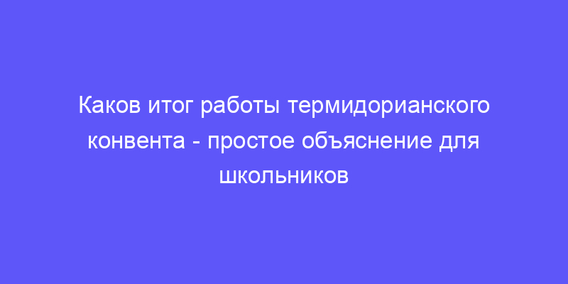 каков итог работы термидорианского конвента: объясняем простыми словами!
