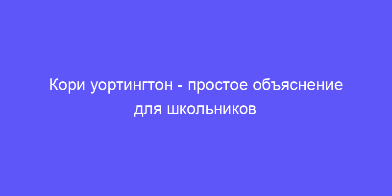 кори уортингтон: объясняем простыми словами!