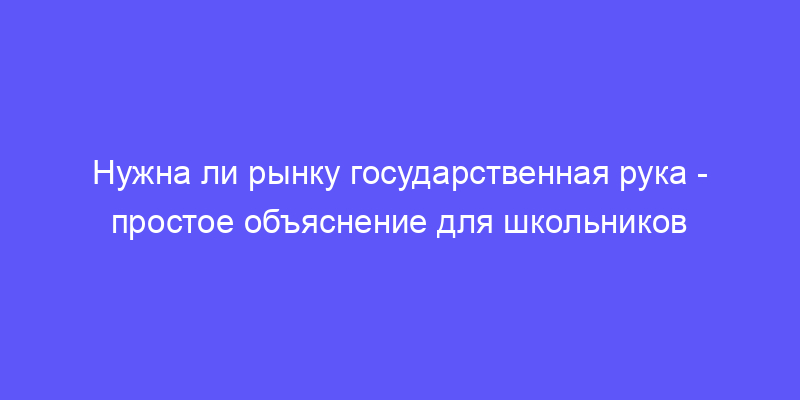 нужна ли рынку государственная рука: объясняем простыми словами!