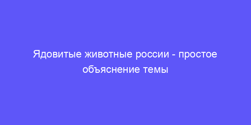 ядовитые животные россии: объясняем простыми словами!
